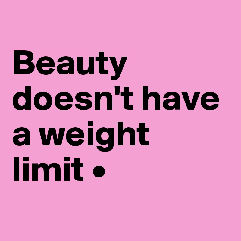 
Beauty doesn't have a weight limit •
