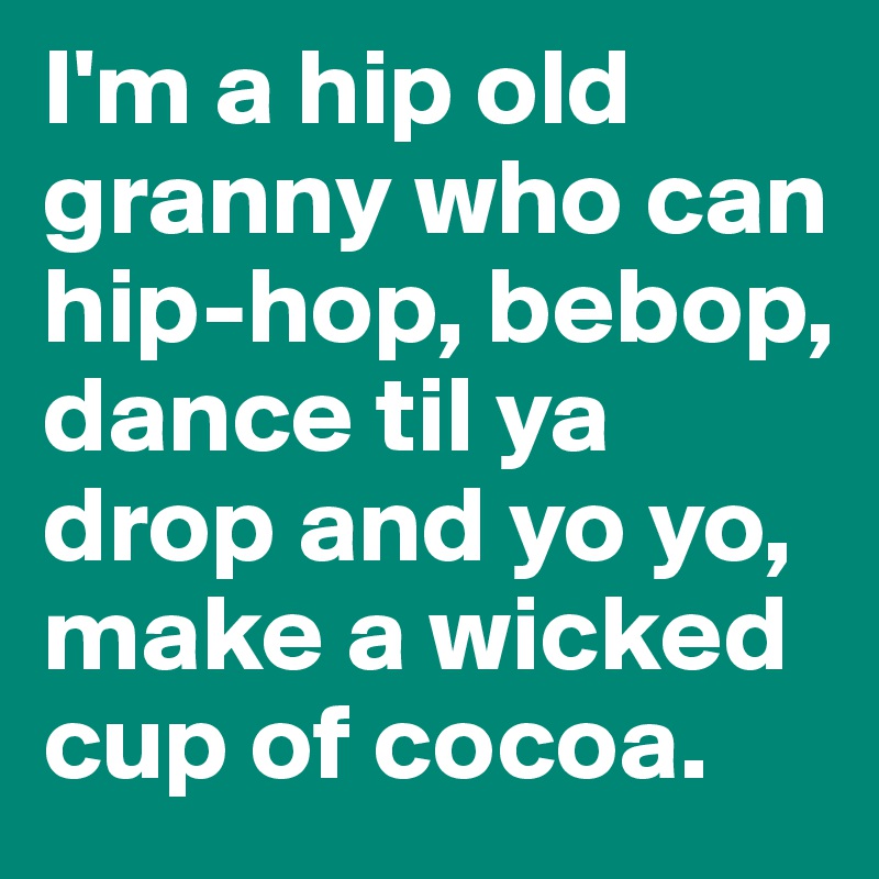 I'm a hip old granny who can hip-hop, bebop, dance til ya drop and yo yo, make a wicked cup of cocoa.