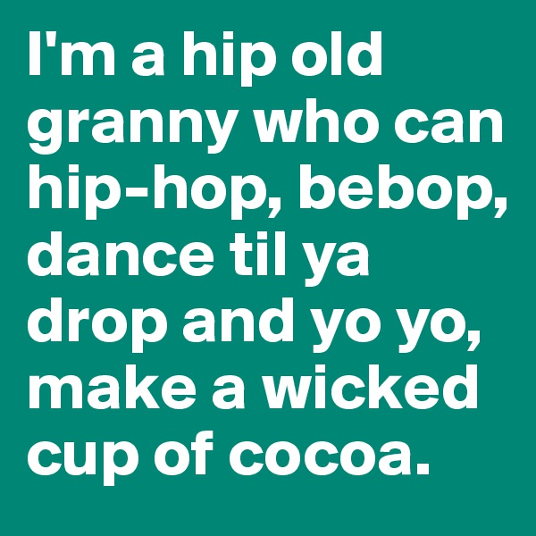 I'm a hip old granny who can hip-hop, bebop, dance til ya drop and yo yo, make a wicked cup of cocoa.