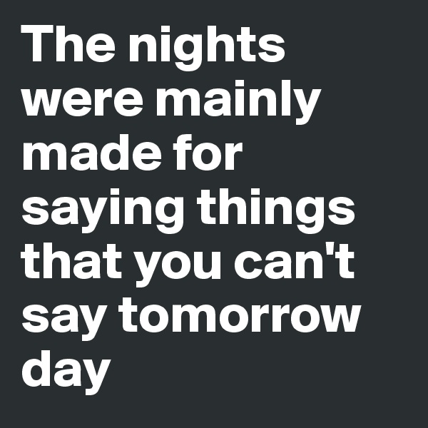 The nights were mainly made for saying things that you can't say tomorrow day