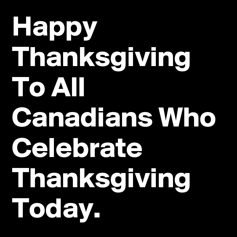 Happy Thanksgiving To All Canadians Who Celebrate Thanksgiving Today.
