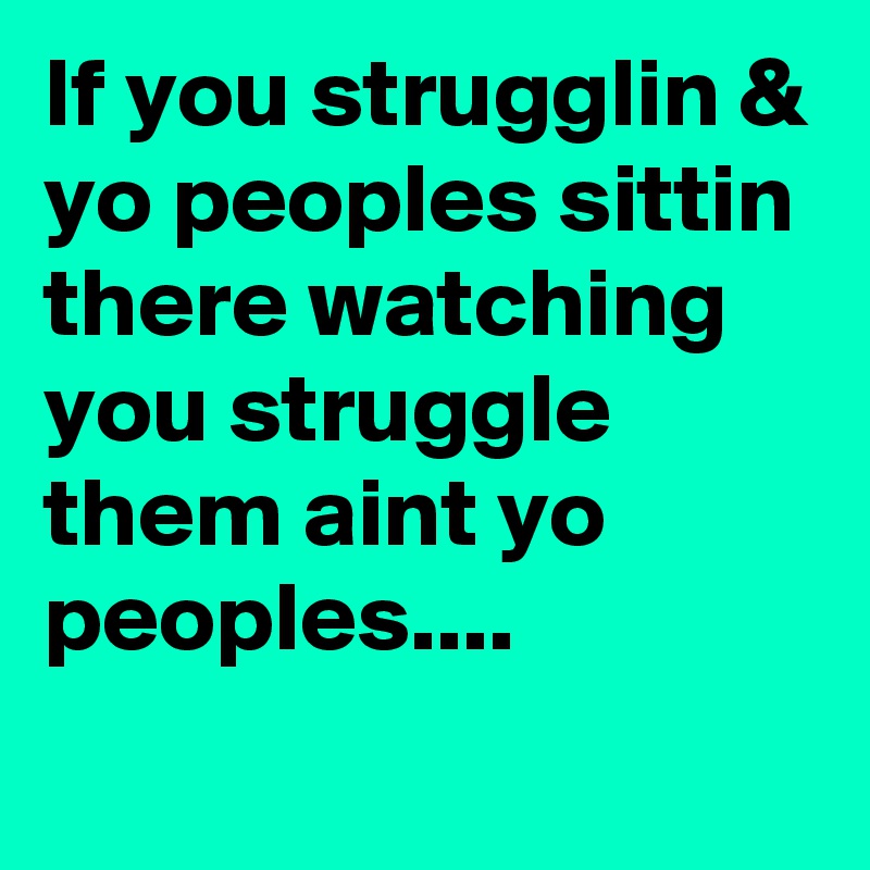 If you strugglin & yo peoples sittin there watching you struggle them aint yo peoples....
