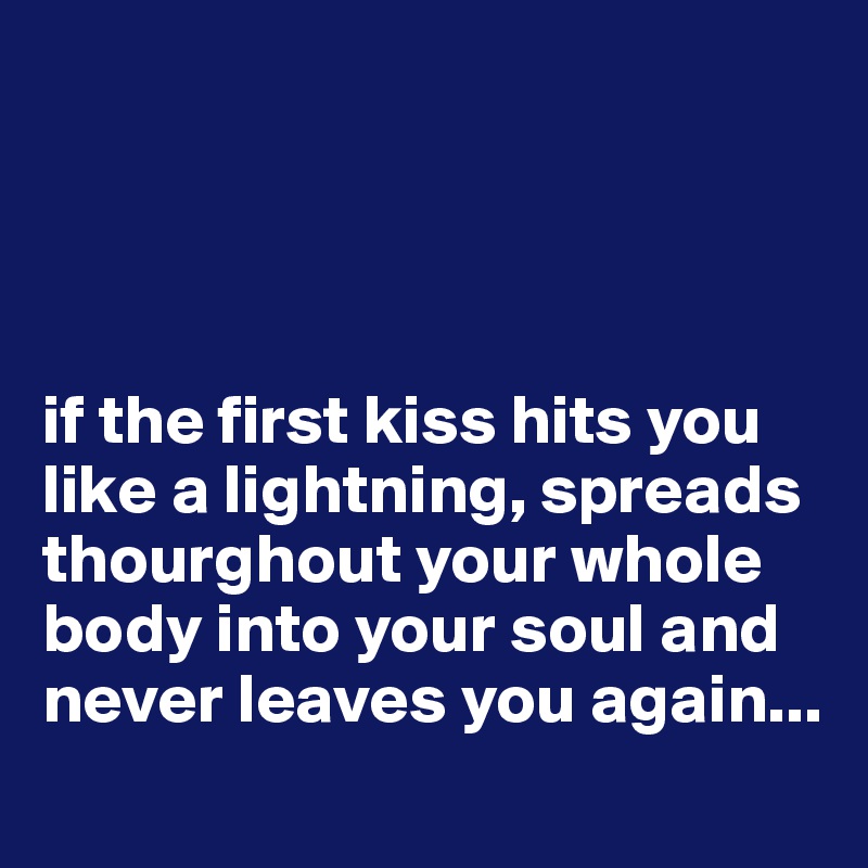 




if the first kiss hits you like a lightning, spreads thourghout your whole body into your soul and never leaves you again...