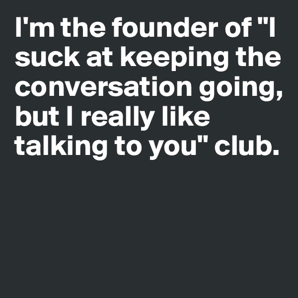 I'm the founder of "I suck at keeping the conversation going, but I really like talking to you" club. 


