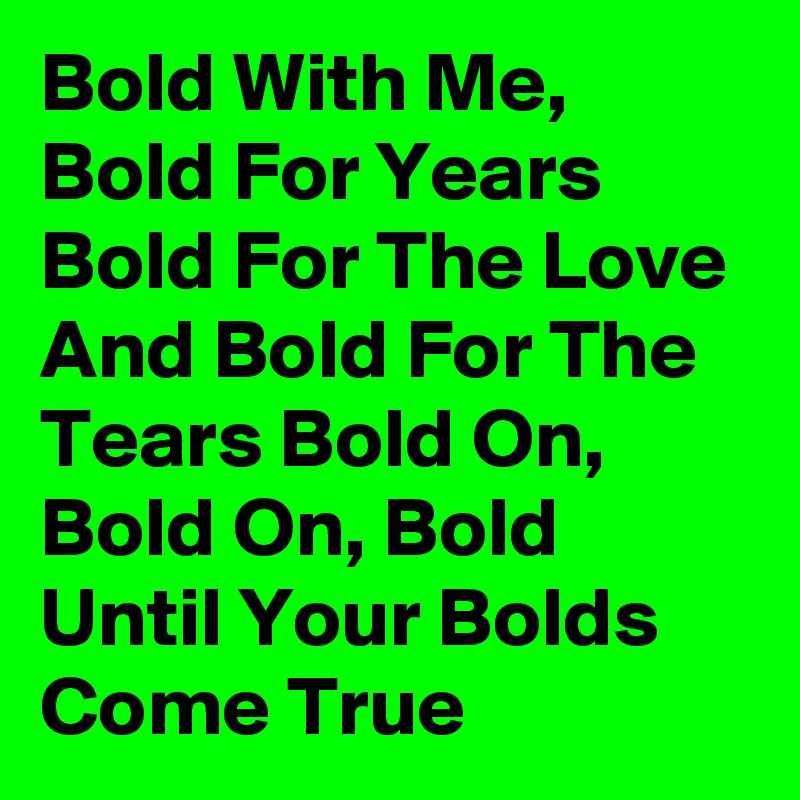 Bold With Me, Bold For Years Bold For The Love And Bold For The Tears Bold On, Bold On, Bold Until Your Bolds Come True
