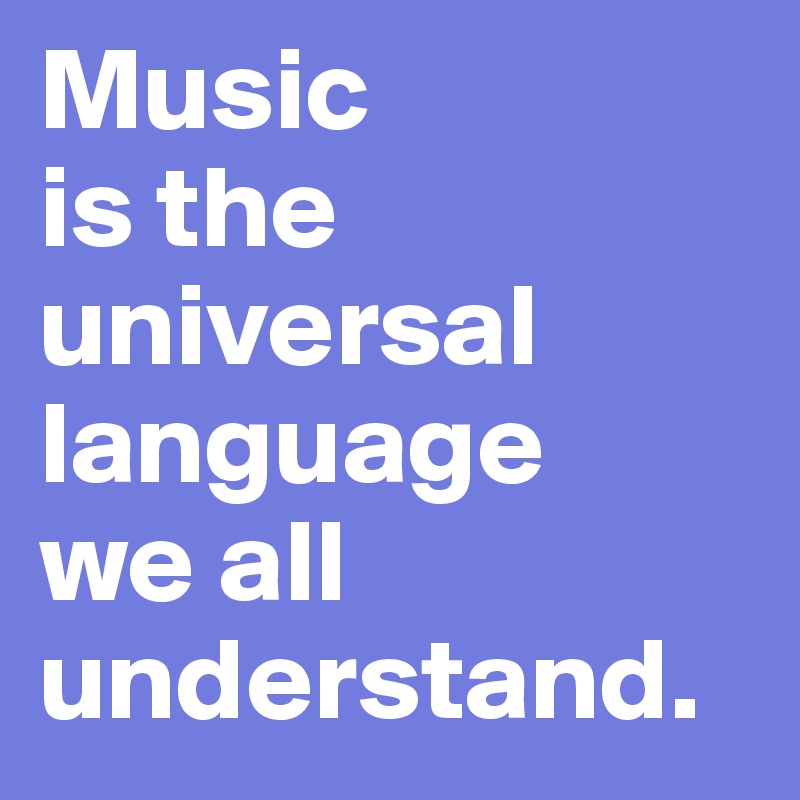 Music
is the
universal
language
we all understand. 