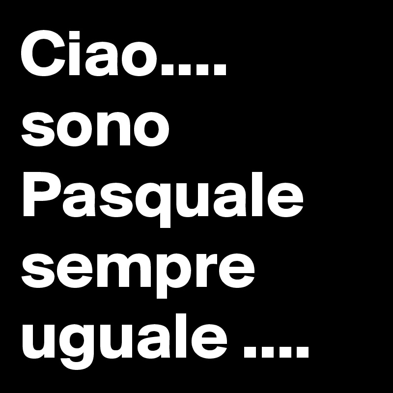Ciao&hellip;. sono Pasquale sempre uguale. Post by Pasquale46 on