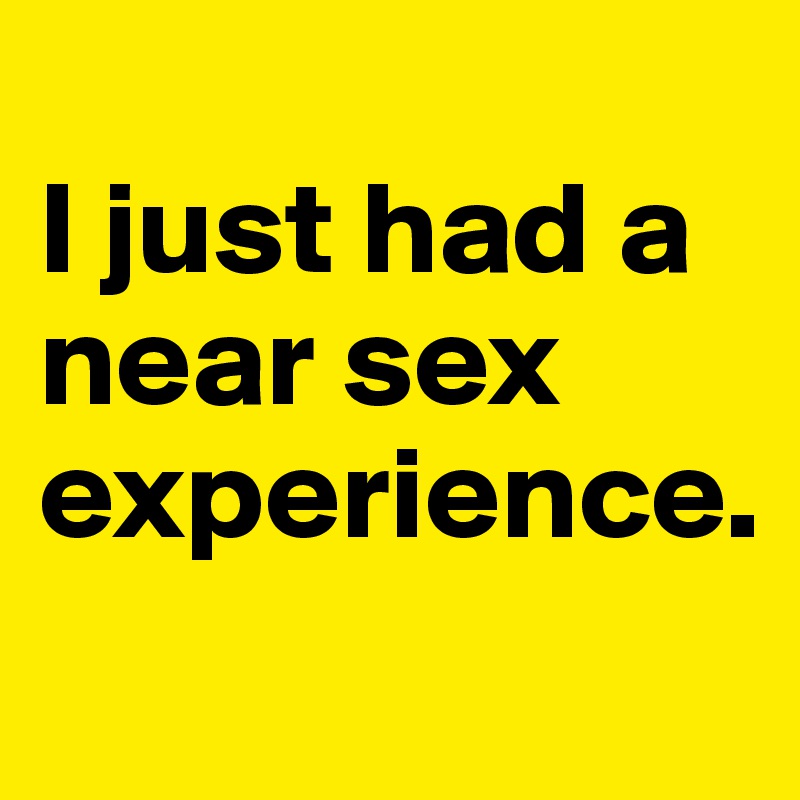 
I just had a near sex experience.
