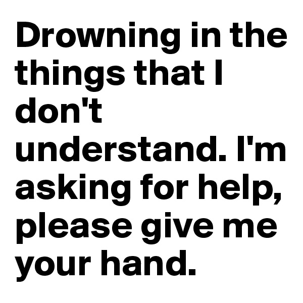 Drowning in the things that I don't understand. I'm asking for help, please give me your hand.