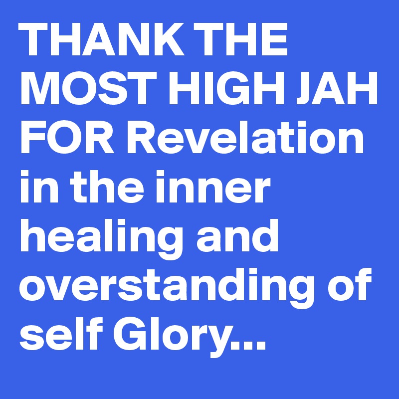 THANK THE MOST HIGH JAH FOR Revelation in the inner healing and overstanding of self Glory...