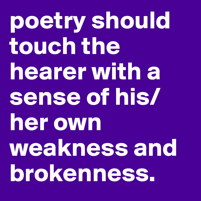 poetry should touch the hearer with a sense of his/her own weakness and brokenness.