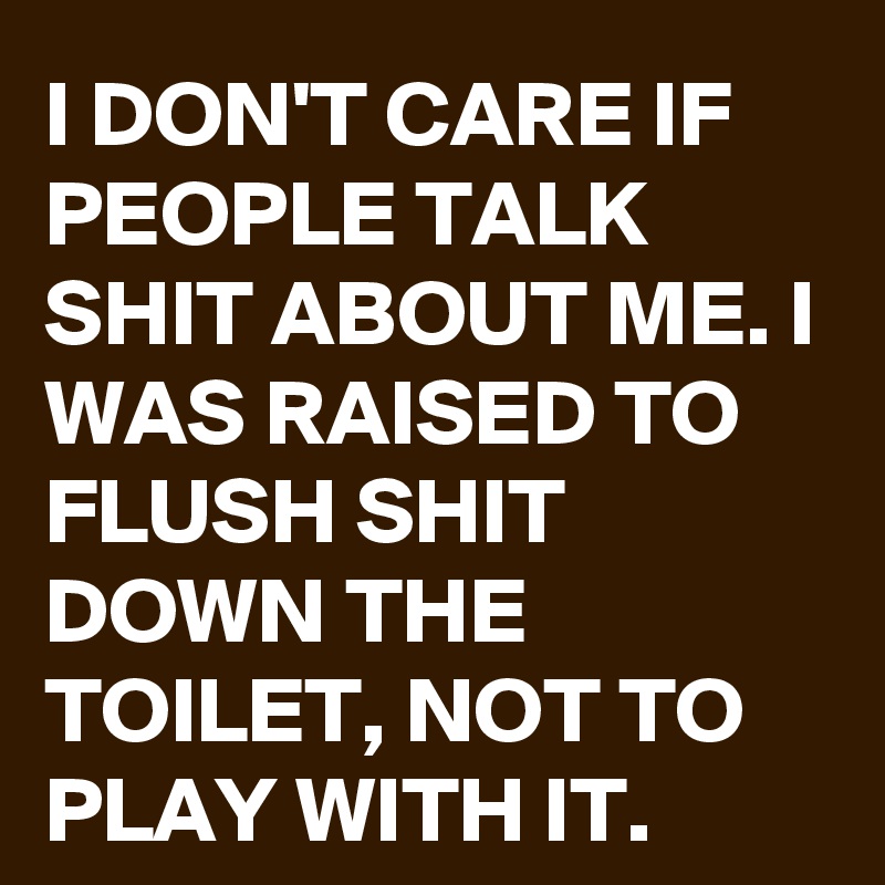 I DON'T CARE IF PEOPLE TALK SHIT ABOUT ME. I WAS RAISED TO FLUSH SHIT DOWN THE TOILET, NOT TO PLAY WITH IT.