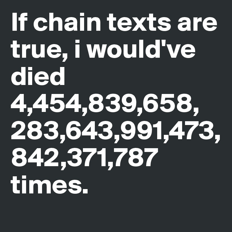 If chain texts are true, i would've died 4,454,839,658,
283,643,991,473,
842,371,787 times. 