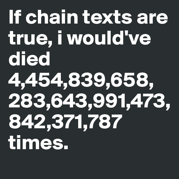 If chain texts are true, i would've died 4,454,839,658,
283,643,991,473,
842,371,787 times. 