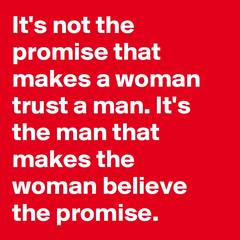 It's not the promise that makes a woman trust a man. It's the man that makes the woman believe the promise.