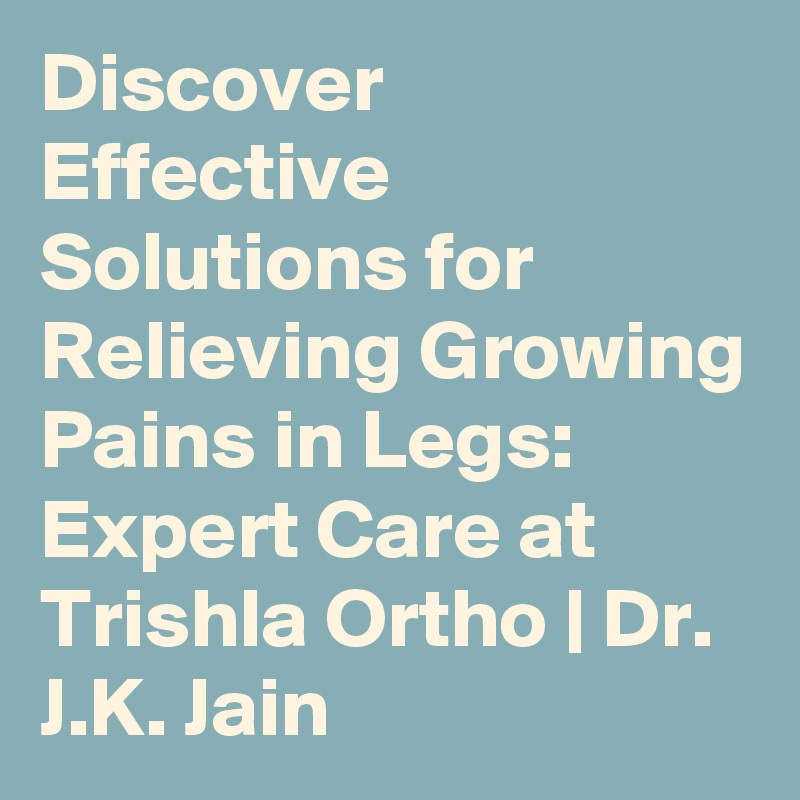 Discover Effective Solutions for Relieving Growing Pains in Legs: Expert Care at Trishla Ortho | Dr. J.K. Jain
