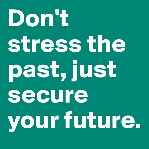 Don't stress the past, just secure your future.