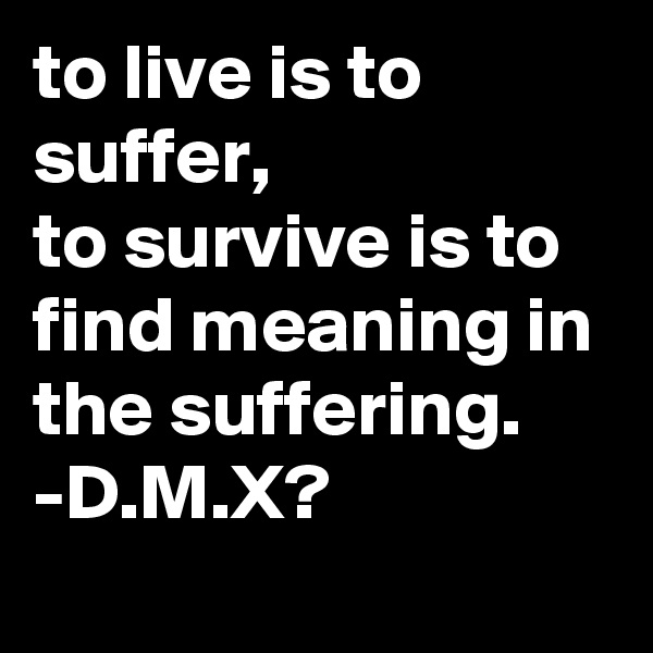 to live is to suffer,                  to survive is to find meaning in the suffering.      -D.M.X?
