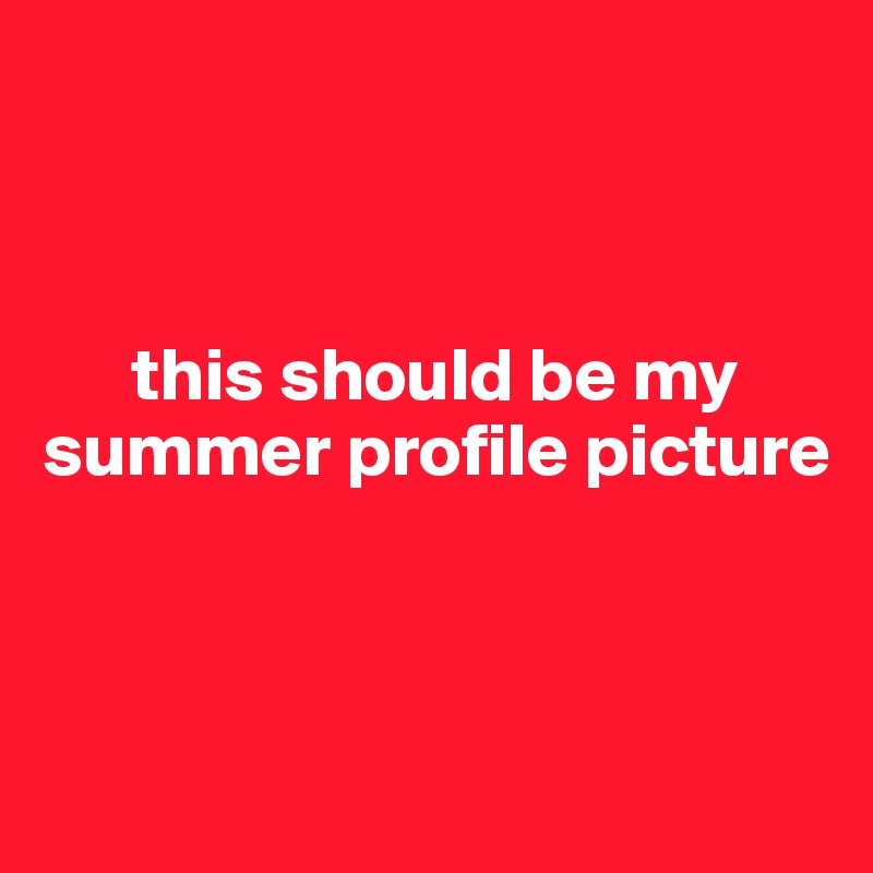



      this should be my
summer profile picture



