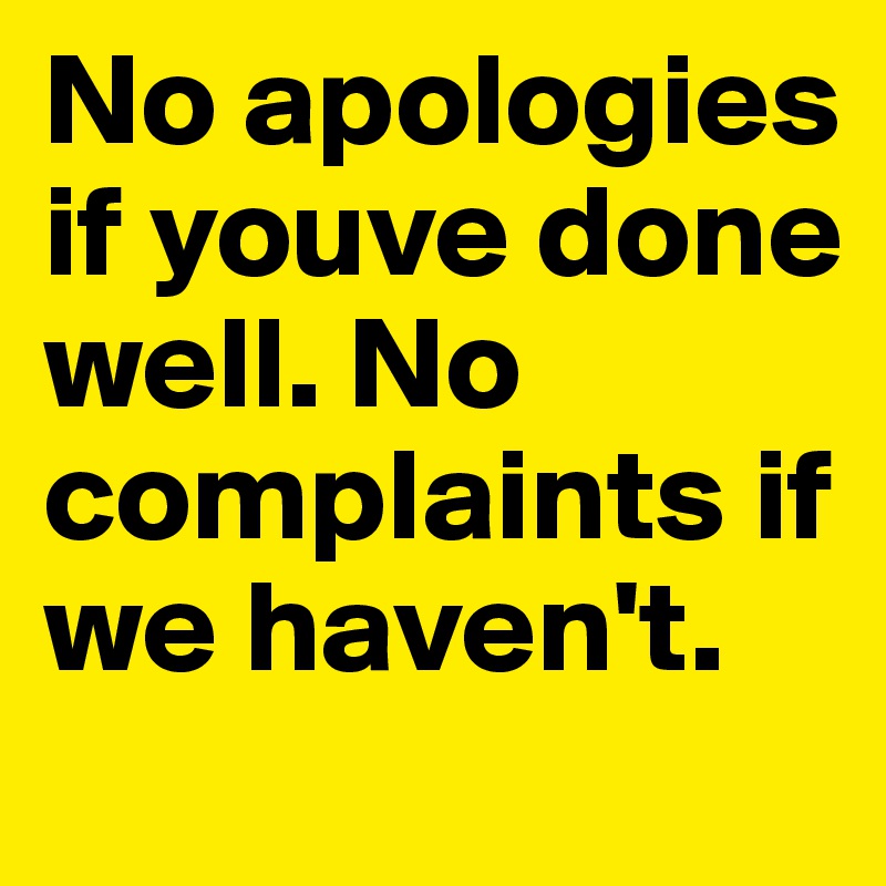 No apologies if youve done well. No complaints if we haven't. 