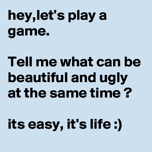 hey,let's play a game.

Tell me what can be beautiful and ugly at the same time ?

its easy, it's life :)
