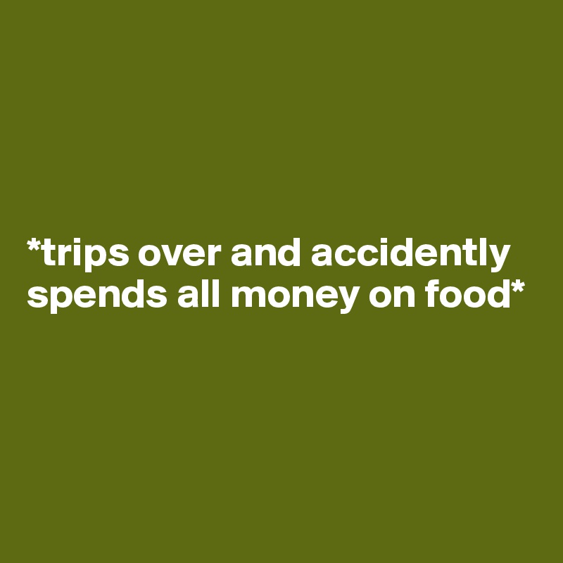 




*trips over and accidently spends all money on food*




