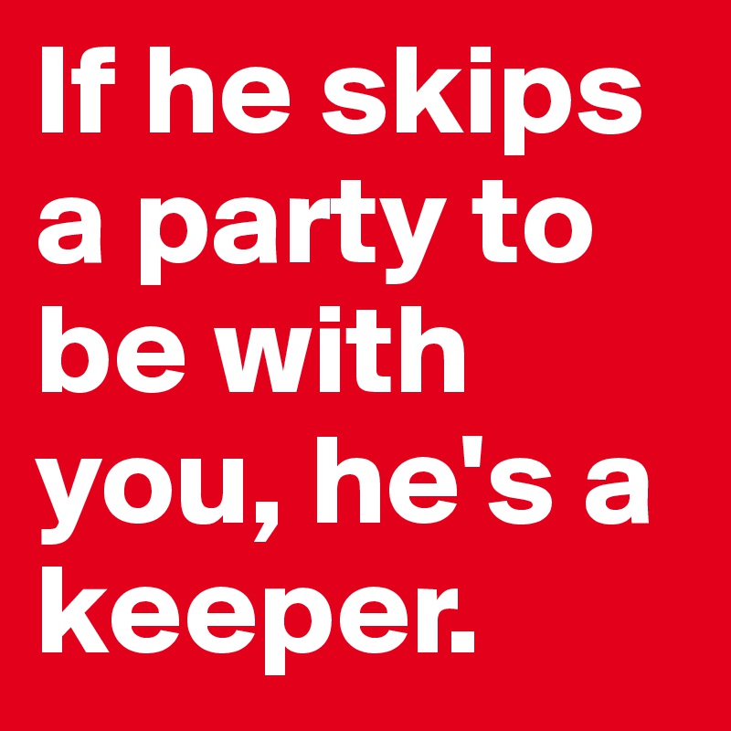 If he skips a party to be with you, he's a keeper. 