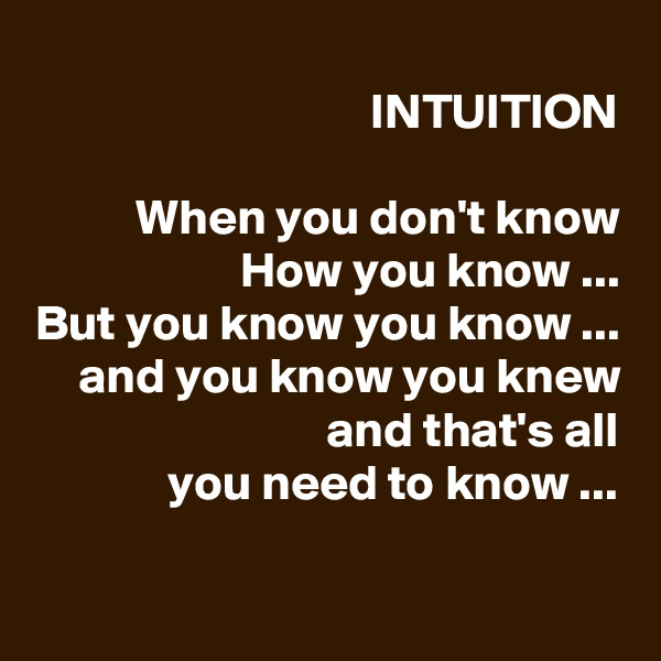 
INTUITION

When you don't know
How you know ...
But you know you know ...
and you know you knew
and that's all
you need to know ...
