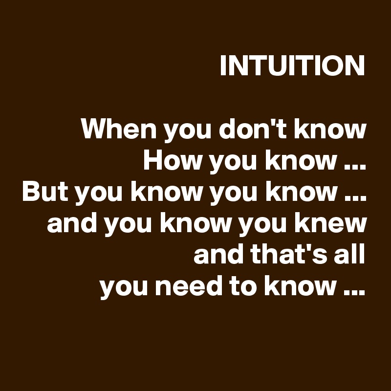 
INTUITION

When you don't know
How you know ...
But you know you know ...
and you know you knew
and that's all
you need to know ...
