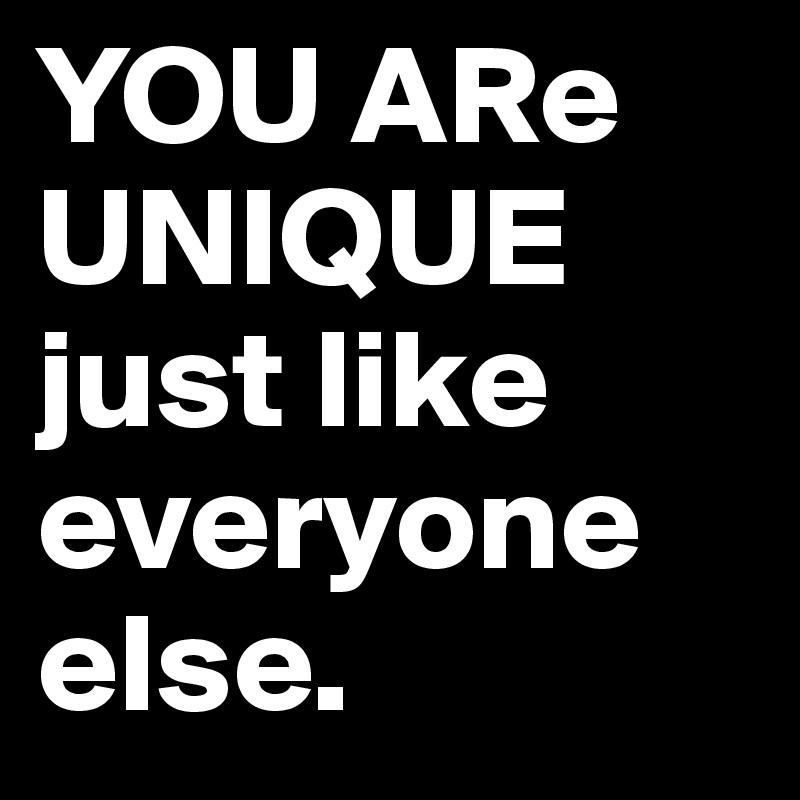 YOU ARe UNIQUE just like everyone else.