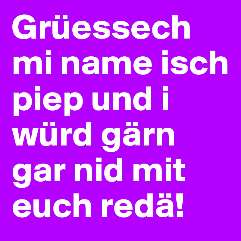 Grüessech mi name isch piep und i würd gärn gar nid mit euch redä! 