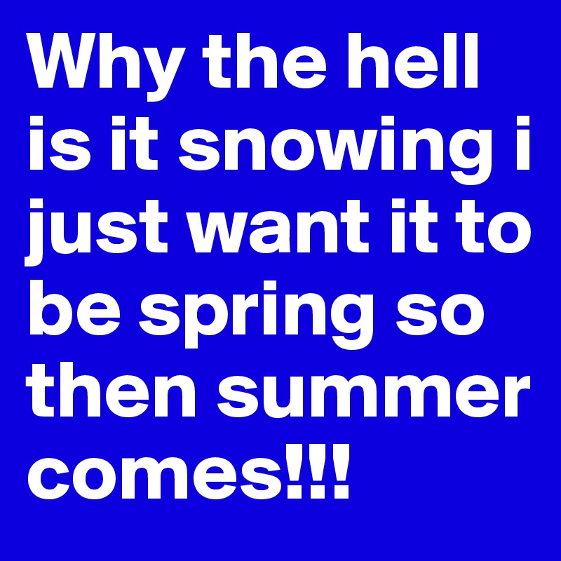 Why the hell is it snowing i just want it to be spring so then summer comes!!!