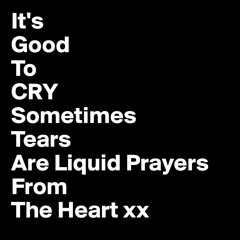 It's
Good
To
CRY
Sometimes 
Tears
Are Liquid Prayers From
The Heart xx