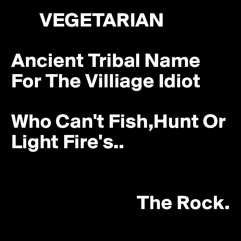        VEGETARIAN

Ancient Tribal Name
For The Villiage Idiot

Who Can't Fish,Hunt Or Light Fire's..


                               The Rock.