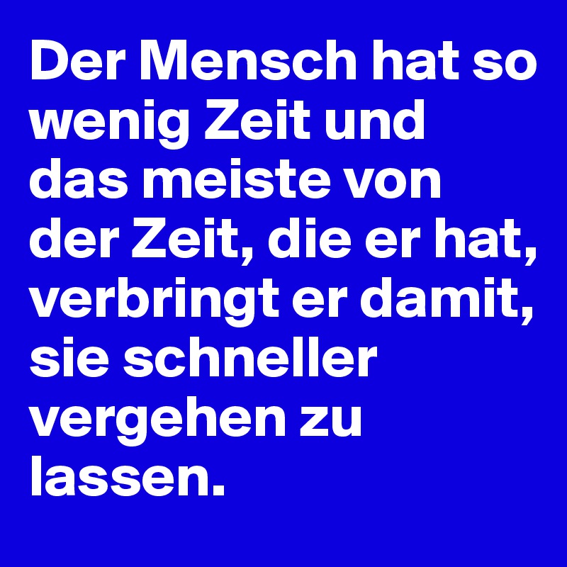 Der Mensch hat so wenig Zeit und das meiste von der Zeit, die er hat, verbringt er damit, sie schneller vergehen zu lassen.