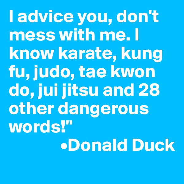 I advice you, don't mess with me. I know karate, kung fu, judo, tae kwon do, jui jitsu and 28 other dangerous words!"
              •Donald Duck
