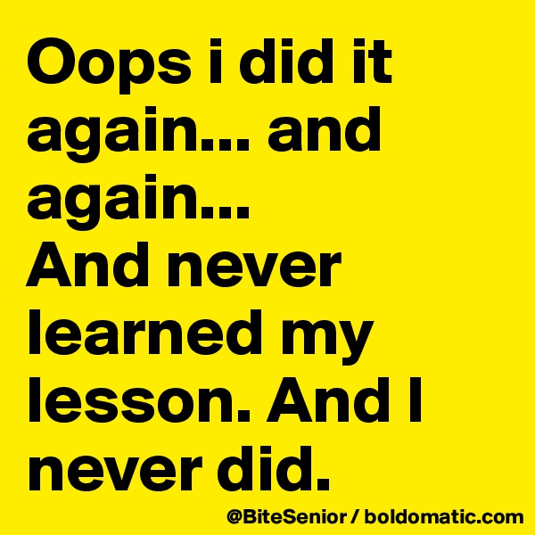 Oops i did it again... and again...
And never learned my lesson. And I never did. 