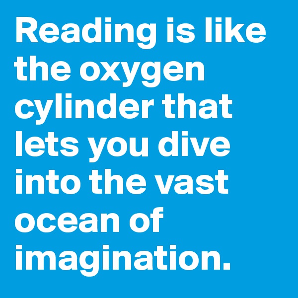 Reading is like the oxygen cylinder that lets you dive into the vast ocean of imagination.