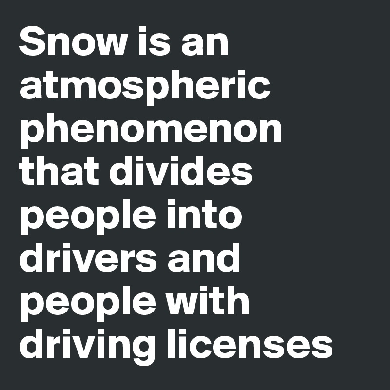 Snow is an atmospheric phenomenon that divides people into drivers and people with driving licenses