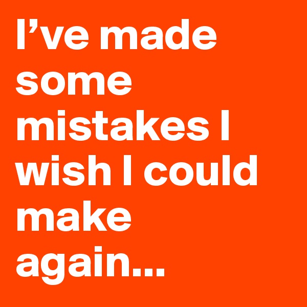 I’ve made some mistakes I wish I could make again...