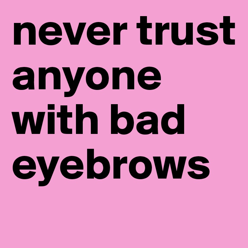 never trust anyone with bad eyebrows