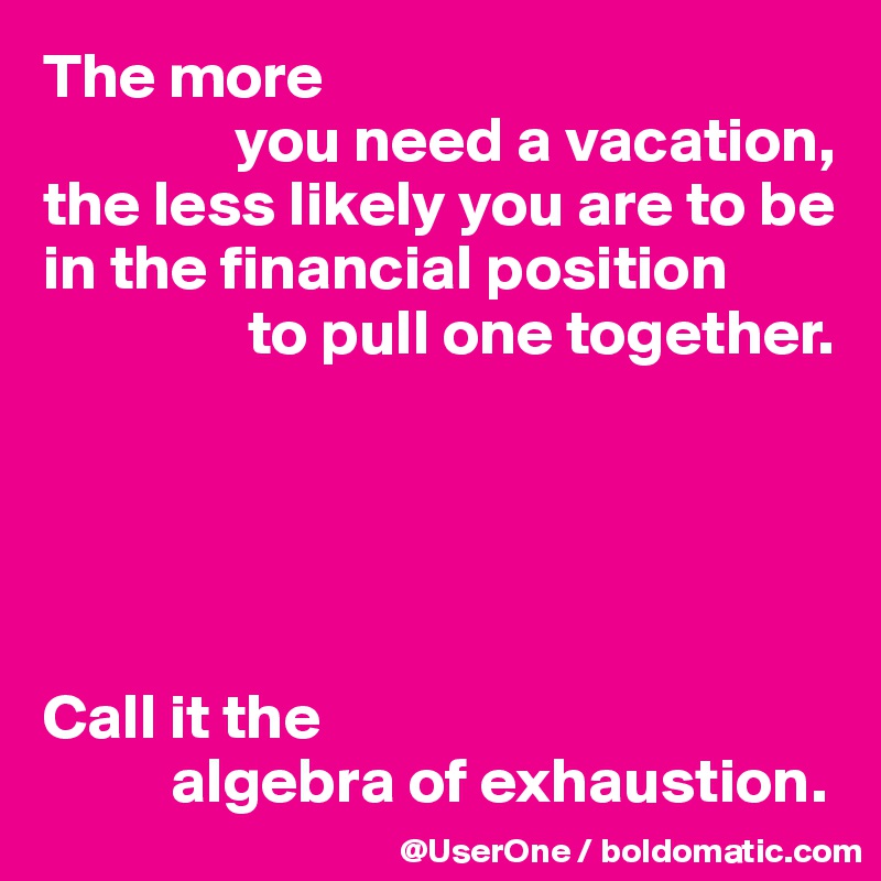 The more
               you need a vacation,
the less likely you are to be
in the financial position
                to pull one together.





Call it the
          algebra of exhaustion.