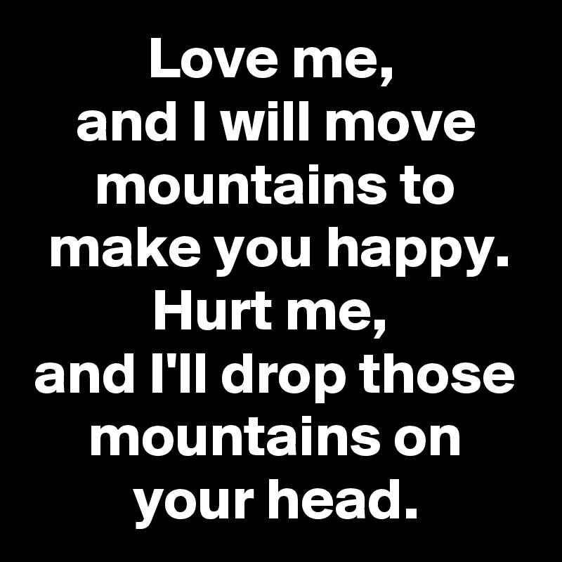 Love me, 
and I will move mountains to make you happy. Hurt me, 
and I'll drop those mountains on your head.