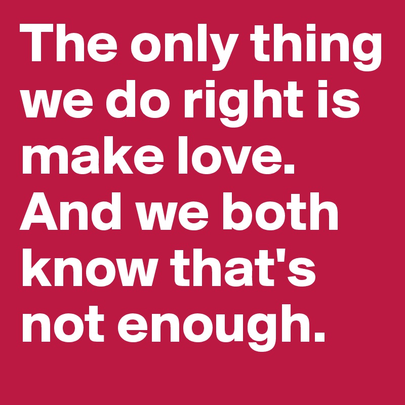 The only thing we do right is make love. And we both know that's not enough. 