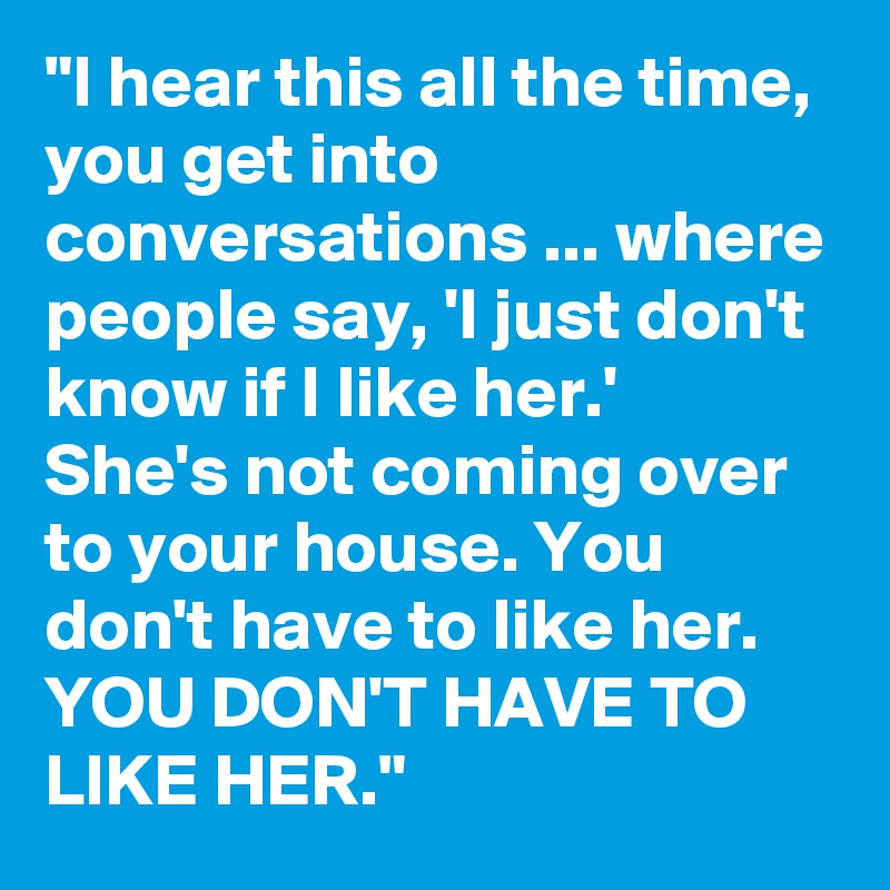 "I hear this all the time, you get into conversations ... where people say, 'I just don't know if I like her.' 
She's not coming over to your house. You don't have to like her. YOU DON'T HAVE TO LIKE HER."