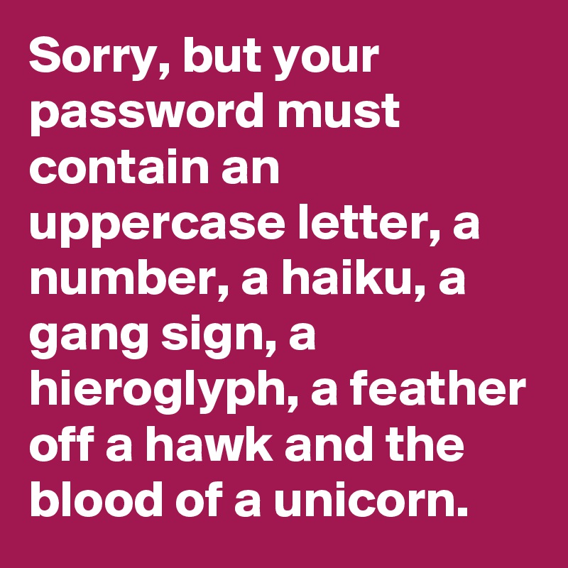 Sorry, but your password must contain an uppercase letter, a number, a haiku, a gang sign, a hieroglyph, a feather off a hawk and the blood of a unicorn.