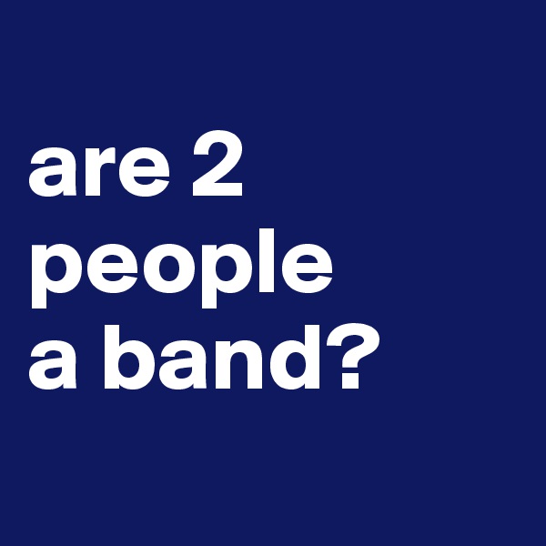 
are 2 people  
a band?
