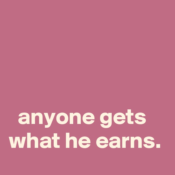 



  anyone gets what he earns. 