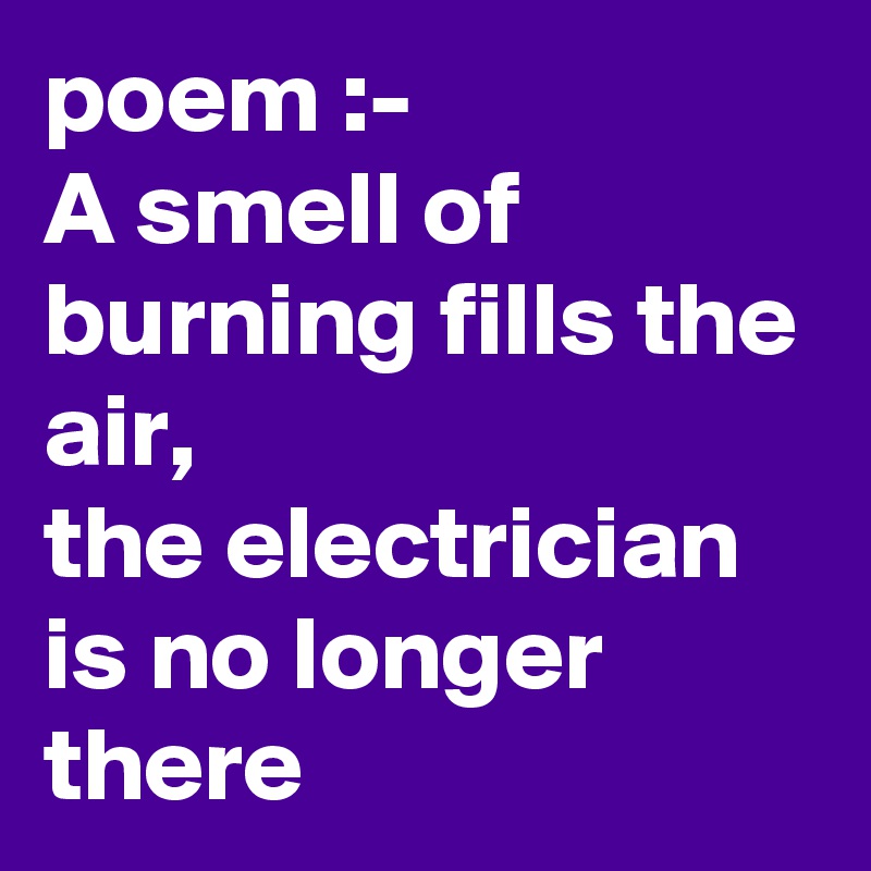 poem :-
A smell of burning fills the air,
the electrician is no longer there