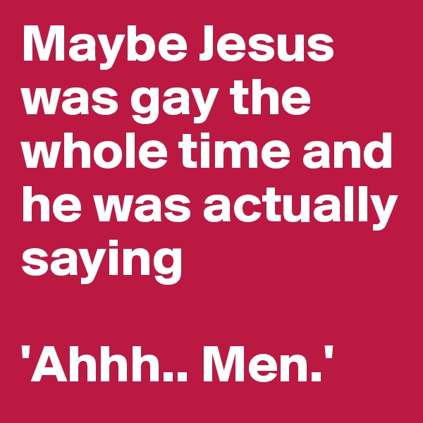 Maybe Jesus was gay the whole time and he was actually saying 

'Ahhh.. Men.'